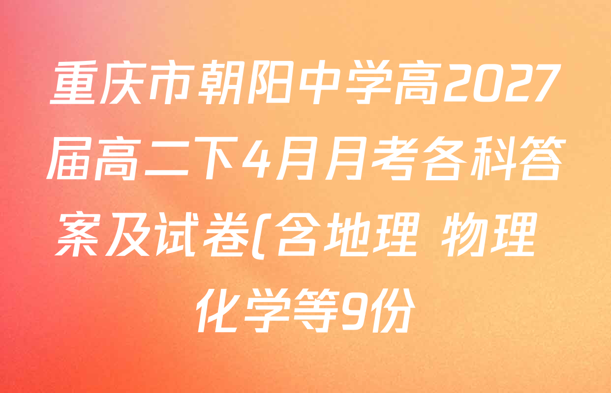 重庆市朝阳中学高2027届高二下4月月考各科答案及试卷(含地理 物理 化学等9份) 重庆市朝阳中学高2027届高二下4月月考各科答案及试卷(含地理 物理 化学等9份)